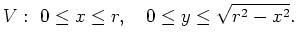 $\displaystyle V:\ 0\le x\le r,\quad 0\le y\le \sqrt{r^2-x^2}.$
